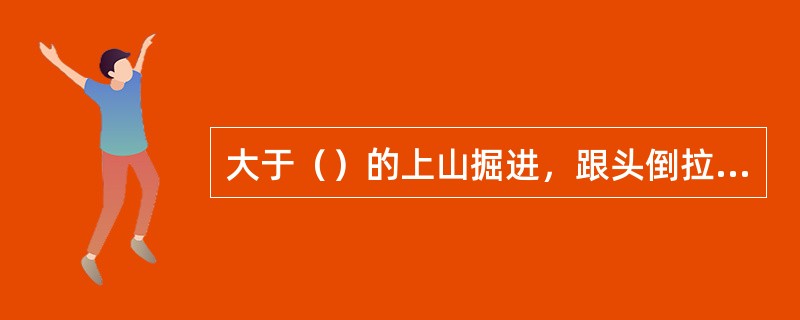 大于（）的上山掘进，跟头倒拉车的上方5m处，必须设防护点柱。