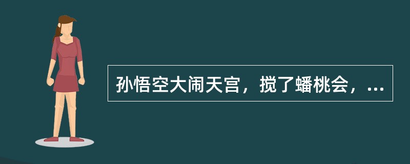 孙悟空大闹天宫，搅了蟠桃会，偷了太上老君的丹药，玉帝派天兵天将来收伏他，最后他被