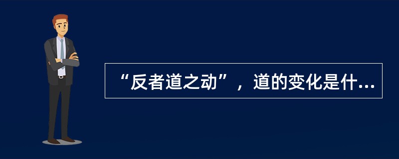“反者道之动”，道的变化是什么呢？（）