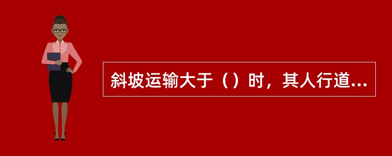 斜坡运输大于（）时，其人行道必须设有行人台阶。