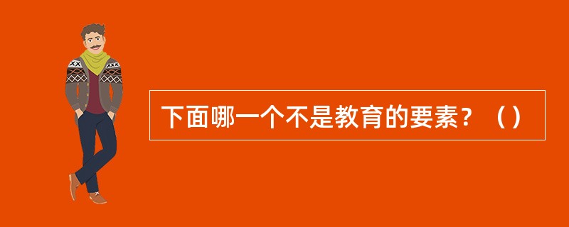 下面哪一个不是教育的要素？（）
