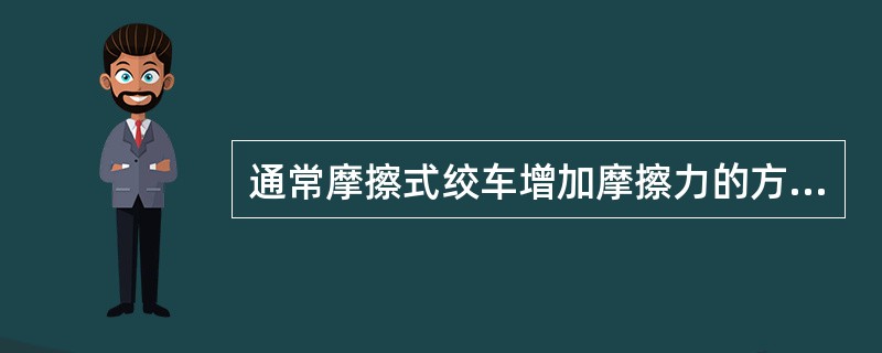 通常摩擦式绞车增加摩擦力的方式为（）。