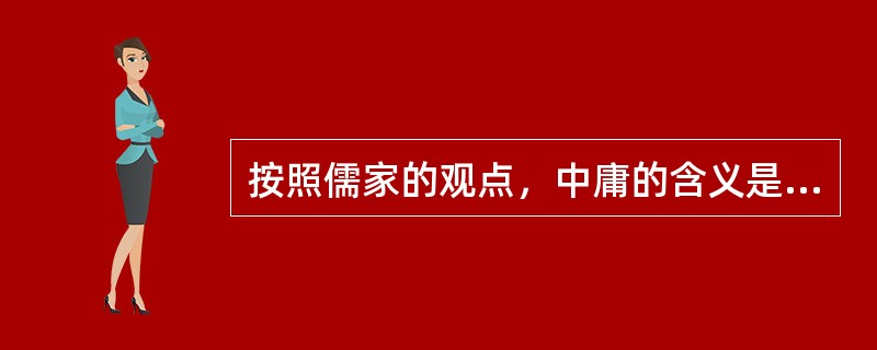按照儒家的观点，中庸的含义是什么？（）