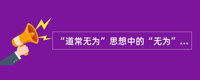 “道常无为”思想中的“无为”是指（）。