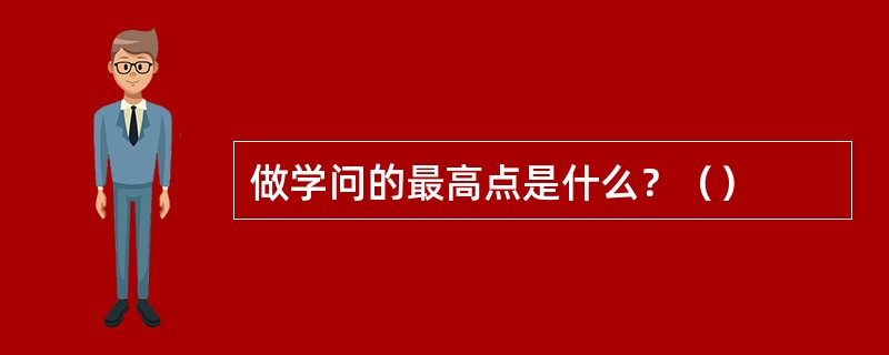 做学问的最高点是什么？（）