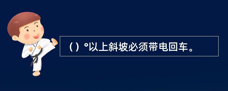 （）°以上斜坡必须带电回车。