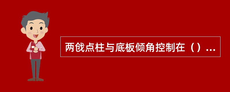 两戗点柱与底板倾角控制在（），压戗点柱固定必须牢固可靠。