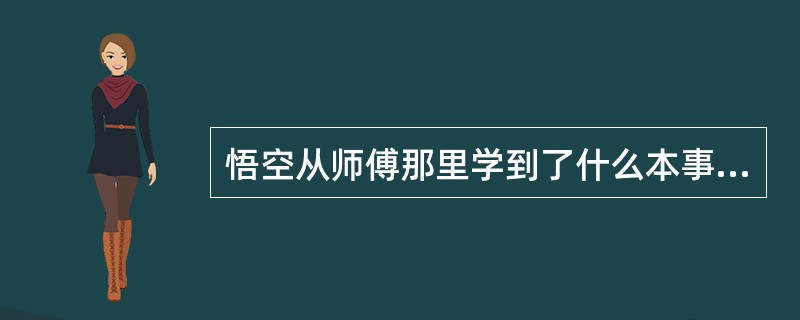 悟空从师傅那里学到了什么本事？（）