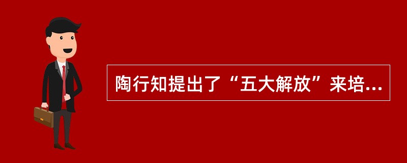 陶行知提出了“五大解放”来培养儿童的创造力，“五大解放”分别是解放儿童的双手、儿