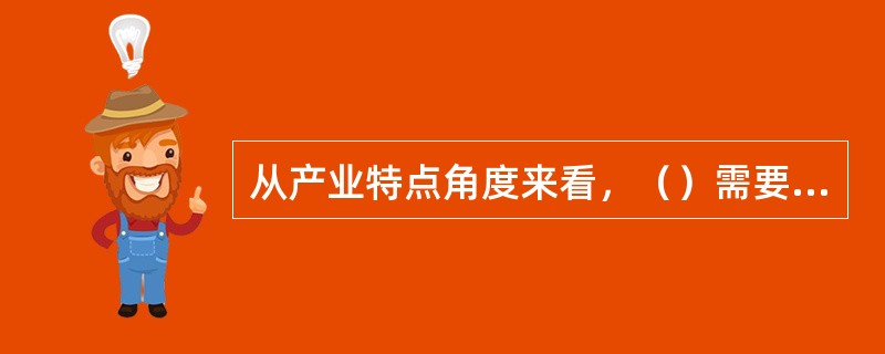 从产业特点角度来看，（）需要大量的低成本劳动力，以保证产业的人力资本投入和产出规