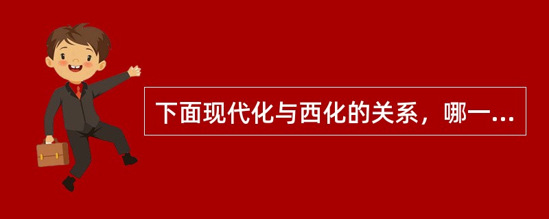 下面现代化与西化的关系，哪一种正确？（）