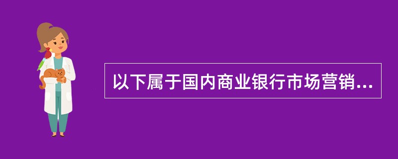 以下属于国内商业银行市场营销发展趋势的是（）。