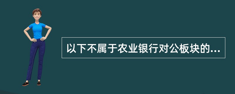 以下不属于农业银行对公板块的业务部门是（）。