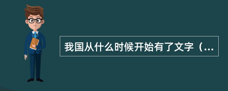 我国从什么时候开始有了文字（）。