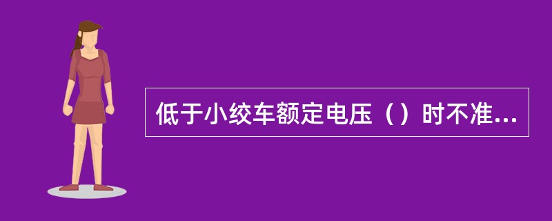 低于小绞车额定电压（）时不准开车。