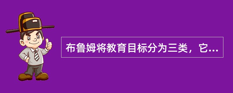 布鲁姆将教育目标分为三类，它们是（）。