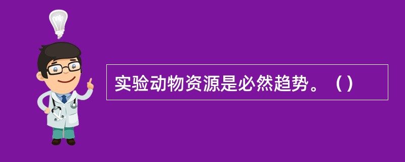 实验动物资源是必然趋势。（）