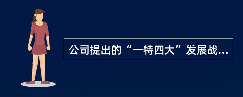 公司提出的“一特四大”发展战略中的四大包括（）。