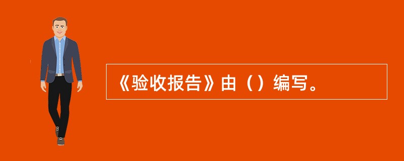 《验收报告》由（）编写。