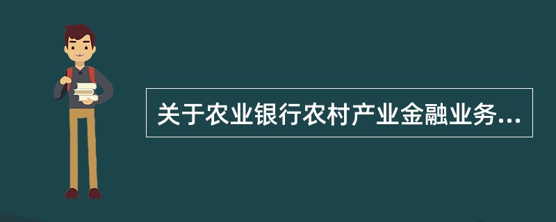 关于农业银行农村产业金融业务，下列表述正确的是（）