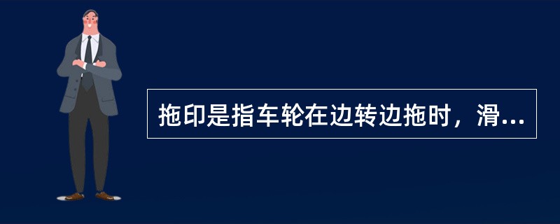 拖印是指车轮在边转边拖时，滑行轮胎留在道上的印迹。