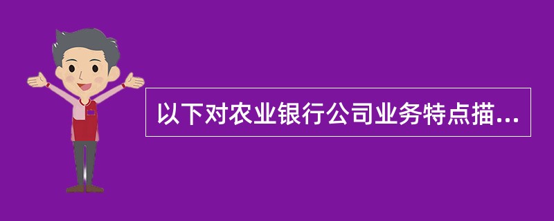 以下对农业银行公司业务特点描述正确的是（）。