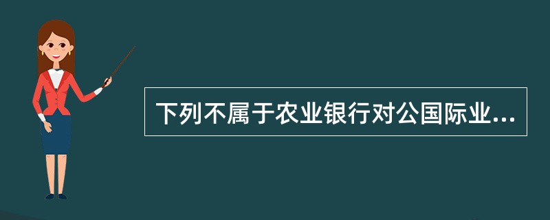 下列不属于农业银行对公国际业务的业务范围的是（）