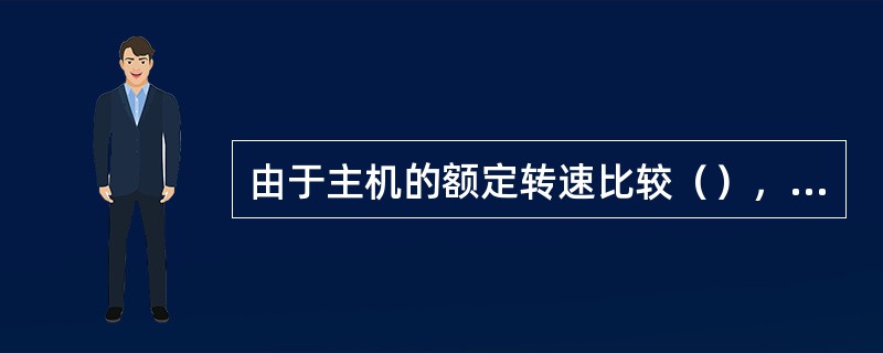 由于主机的额定转速比较（），故在轴带发电机与主机轴之间设置（）齿轮传动机构。