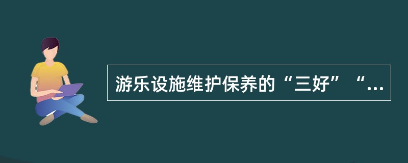 游乐设施维护保养的“三好”“四会”内容是什么？