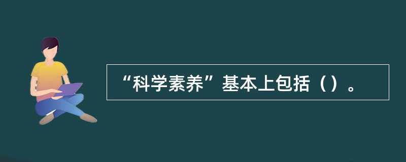 “科学素养”基本上包括（）。