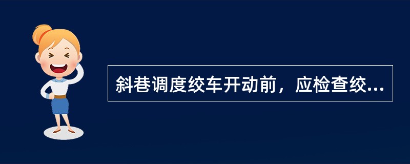 斜巷调度绞车开动前，应检查绞车制动闸和工作闸，闸带必须完整无裂纹，磨损余厚不得小