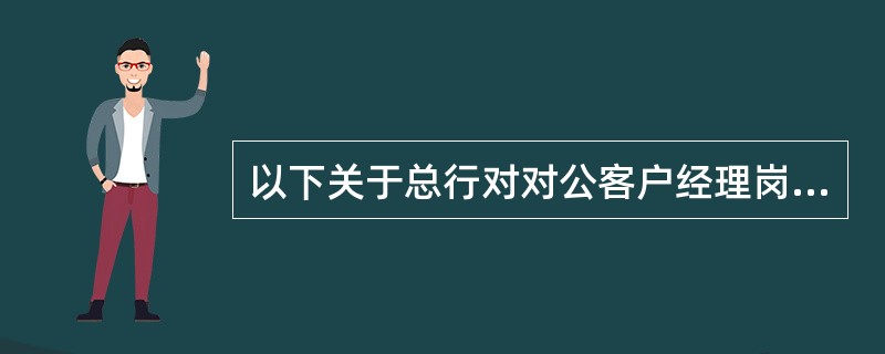 以下关于总行对对公客户经理岗位设置规则表述正确的是（）。