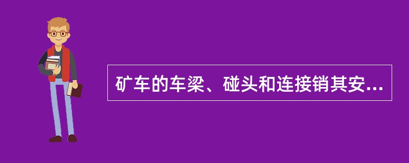 矿车的车梁、碰头和连接销其安全系数不得小于（）。