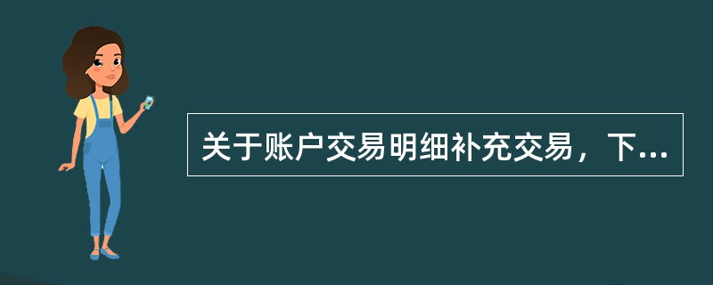 关于账户交易明细补充交易，下列说法错误的是：（）