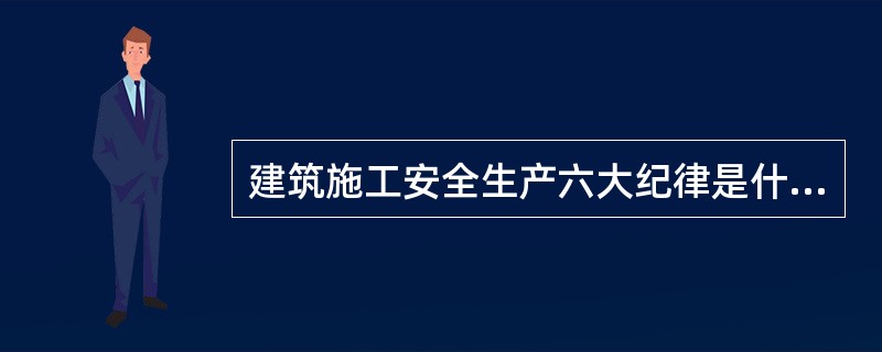 建筑施工安全生产六大纪律是什么？