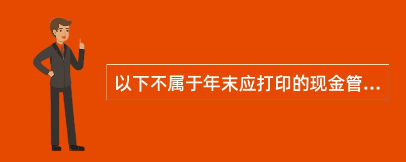 以下不属于年末应打印的现金管理报表的是：（）