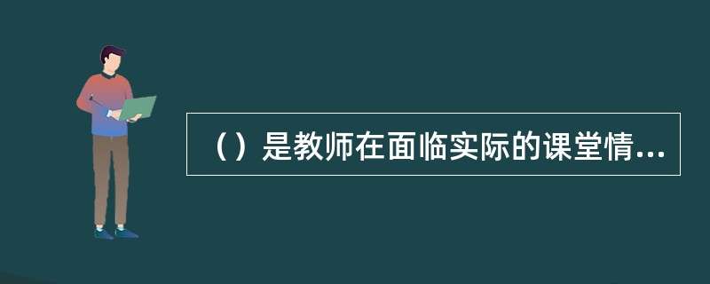 （）是教师在面临实际的课堂情境时，所具有的课堂背景知识以及与之相关的知识。