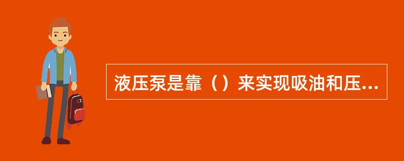 液压泵是靠（）来实现吸油和压油的，被称容积泵。