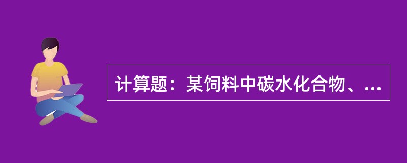 计算题：某饲料中碳水化合物、蛋白质、脂肪的含量分别是72.3％、8.7％、3.6