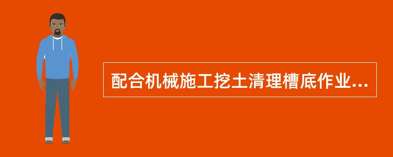 配合机械施工挖土清理槽底作业时，严禁进入铲回转半径范围。必须待挖掘机停止作业后，