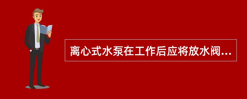 离心式水泵在工作后应将放水阀（），使水泵和水管中存水放出。