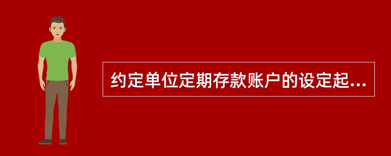 约定单位定期存款账户的设定起存金额为（）、同时也设定留存金额。