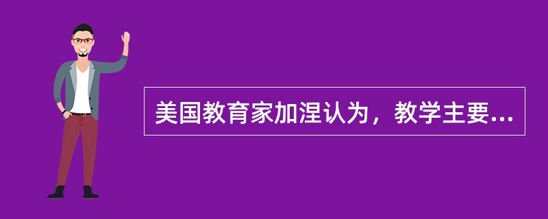 美国教育家加涅认为，教学主要是由教师确定好让学生获得些什么样的教学目标，使学生得