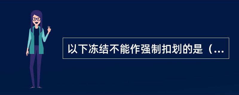 以下冻结不能作强制扣划的是（）。