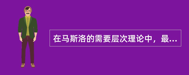 在马斯洛的需要层次理论中，最高层次的需要是（）。