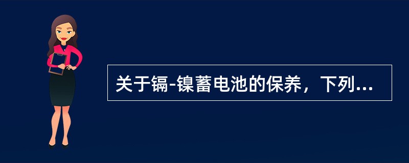 关于镉-镍蓄电池的保养，下列说法错误的是（）。