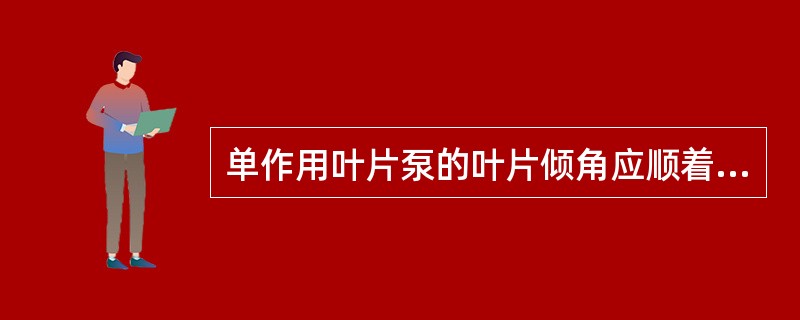 单作用叶片泵的叶片倾角应顺着转子的回转方向（）。