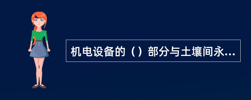 机电设备的（）部分与土壤间永久性、良好的电气连接称为机电设备的（）接地。