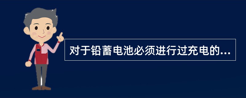 对于铅蓄电池必须进行过充电的下列说法错误的是（）。