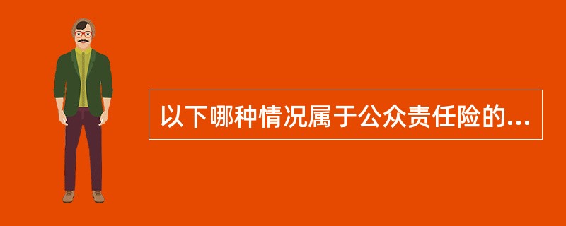 以下哪种情况属于公众责任险的保障范围：（）